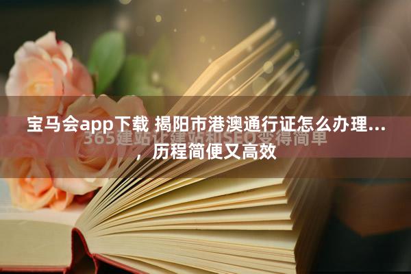 宝马会app下载 揭阳市港澳通行证怎么办理...，历程简便又高效