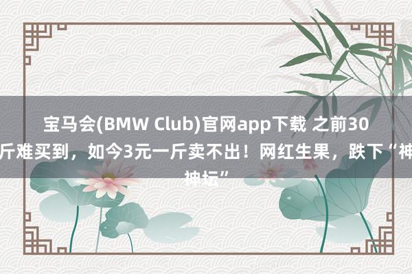 宝马会(BMW Club)官网app下载 之前300一斤难买到，如今3元一斤卖不出！网红生果，跌下“神坛”