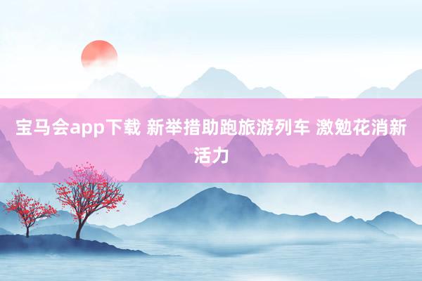 宝马会app下载 新举措助跑旅游列车 激勉花消新活力