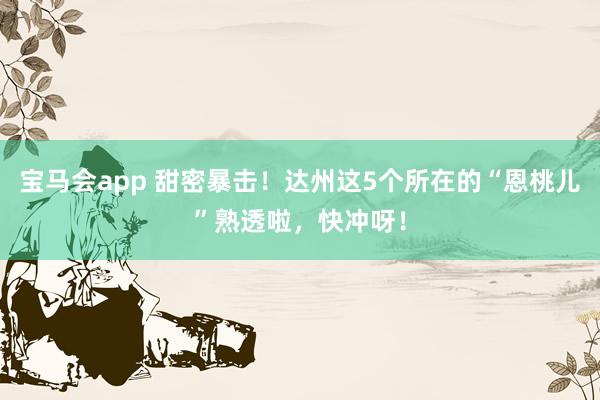 宝马会app 甜密暴击！达州这5个所在的“恩桃儿”熟透啦，快冲呀！