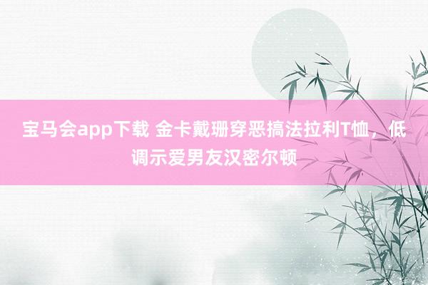 宝马会app下载 金卡戴珊穿恶搞法拉利T恤，低调示爱男友汉密尔顿