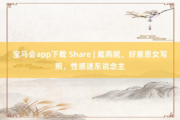 宝马会app下载 Share | 戴燕妮，好意思女写照，性感迷东说念主