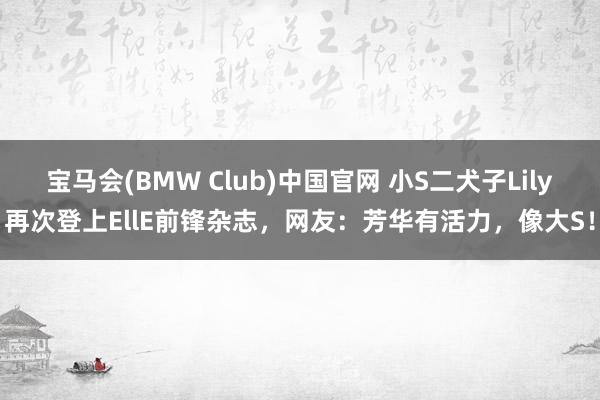 宝马会(BMW Club)中国官网 小S二犬子Lily再次登上EllE前锋杂志，网友：芳华有活力，像大S！