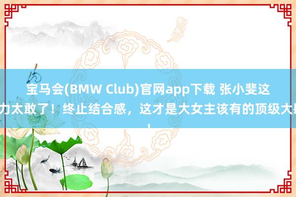 宝马会(BMW Club)官网app下载 张小斐这视力太敢了！终止结合感，这才是大女主该有的顶级大肆！