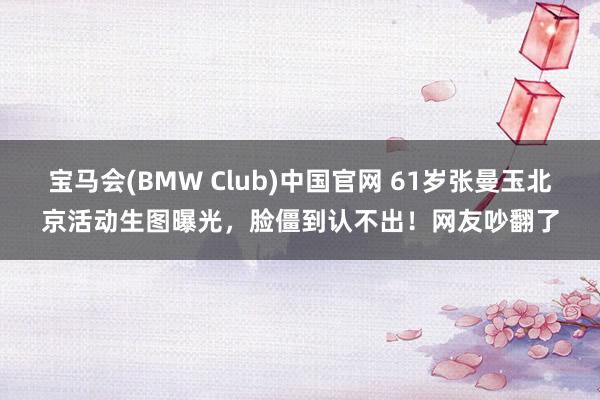 宝马会(BMW Club)中国官网 61岁张曼玉北京活动生图曝光，脸僵到认不出！网友吵翻了
