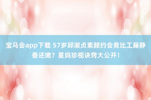 宝马会app下载 57岁邱淑贞素颜约会竟比工藤静香还嫩？星妈珍视诀窍大公开！