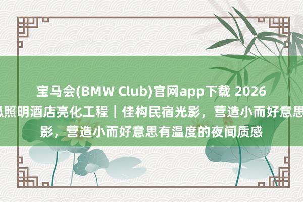 宝马会(BMW Club)官网app下载 2026 年 4 月最新小凌狐照明酒店亮化工程｜佳构民宿光影，营造小而好意思有温度的夜间质感