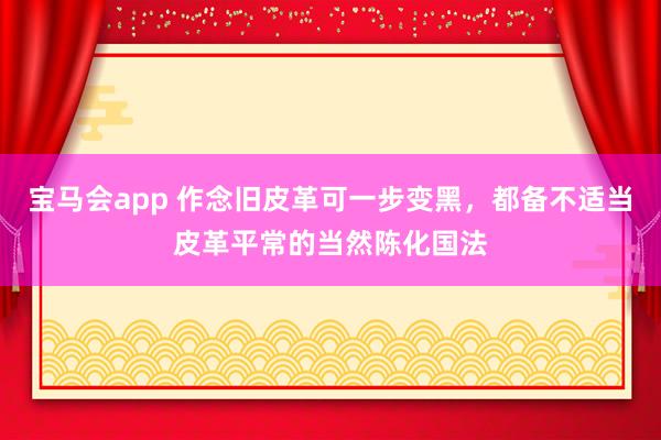 宝马会app 作念旧皮革可一步变黑，都备不适当皮革平常的当然陈化国法