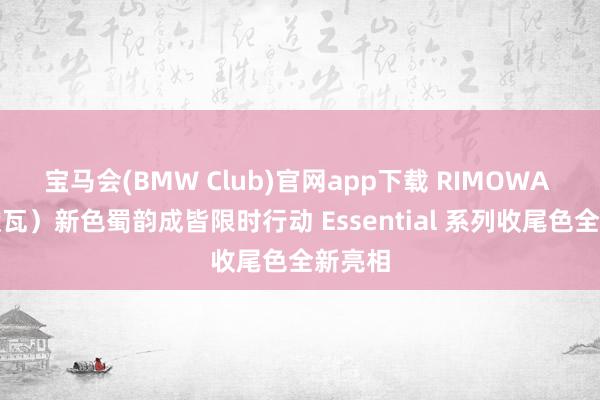 宝马会(BMW Club)官网app下载 RIMOWA （日默瓦）新色蜀韵成皆限时行动 Essential 系列收尾色全新亮相