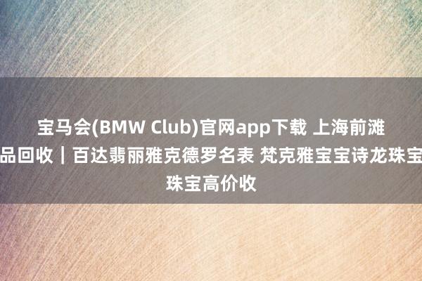 宝马会(BMW Club)官网app下载 上海前滩全域奢品回收｜百达翡丽雅克德罗名表 梵克雅宝宝诗龙珠宝高价收