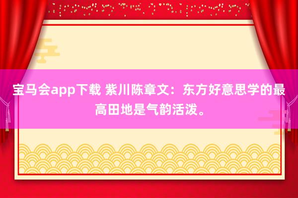 宝马会app下载 紫川陈章文：东方好意思学的最高田地是气韵活泼。