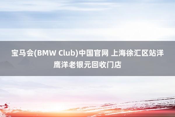 宝马会(BMW Club)中国官网 上海徐汇区站洋鹰洋老银元回收门店