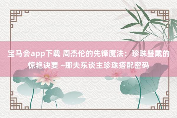 宝马会app下载 周杰伦的先锋魔法：珍珠叠戴的惊艳诀要 ~那夫东谈主珍珠搭配密码