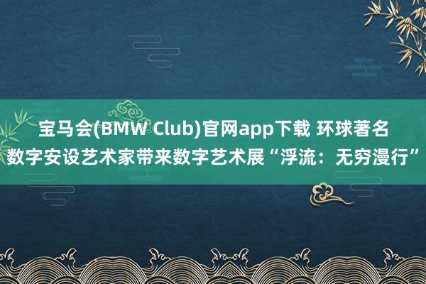 宝马会(BMW Club)官网app下载 环球著名数字安设艺术家带来数字艺术展“浮流：无穷漫行”