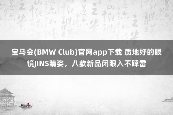 宝马会(BMW Club)官网app下载 质地好的眼镜JINS睛姿，八款新品闭眼入不踩雷