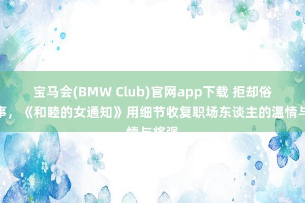 宝马会(BMW Club)官网app下载 拒却俗套叙事，《和睦的女通知》用细节收复职场东谈主的温情与将强