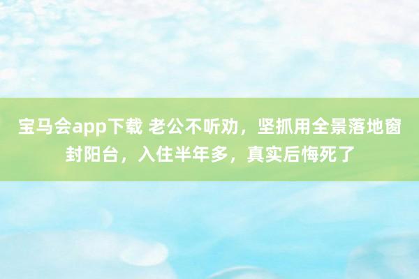 宝马会app下载 老公不听劝，坚抓用全景落地窗封阳台，入住半年多，真实后悔死了