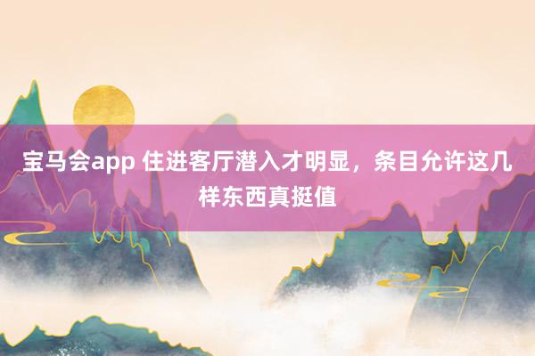 宝马会app 住进客厅潜入才明显，条目允许这几样东西真挺值