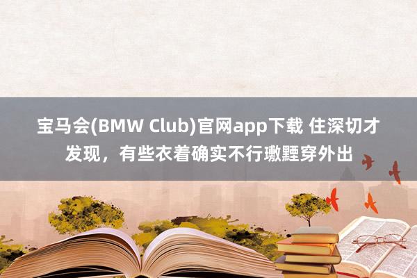 宝马会(BMW Club)官网app下载 住深切才发现，有些衣着确实不行璷黫穿外出