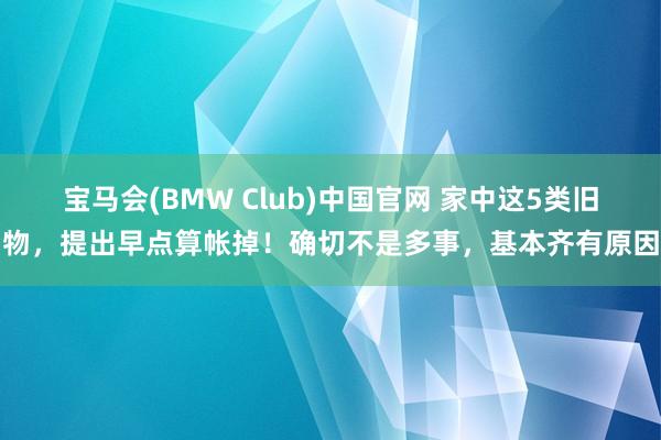 宝马会(BMW Club)中国官网 家中这5类旧物，提出早点算帐掉！确切不是多事，基本齐有原因