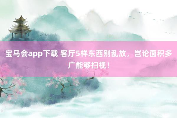 宝马会app下载 客厅5样东西别乱放，岂论面积多广能够扫视！