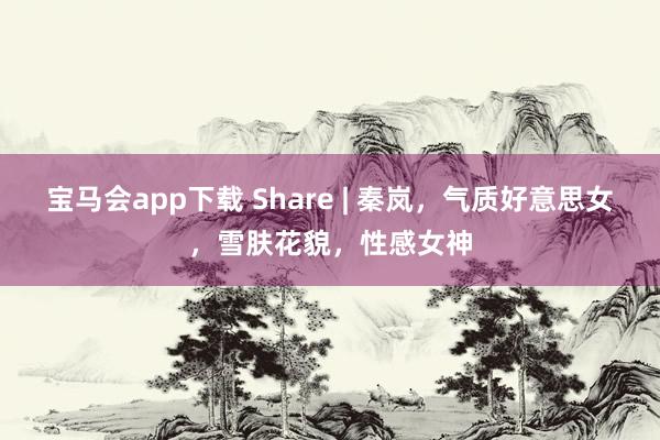 宝马会app下载 Share | 秦岚，气质好意思女，雪肤花貌，性感女神