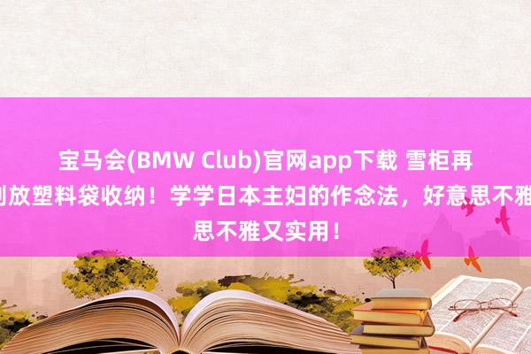 宝马会(BMW Club)官网app下载 雪柜再大，也别放塑料袋收纳！学学日本主妇的作念法，好意思不雅又实用！