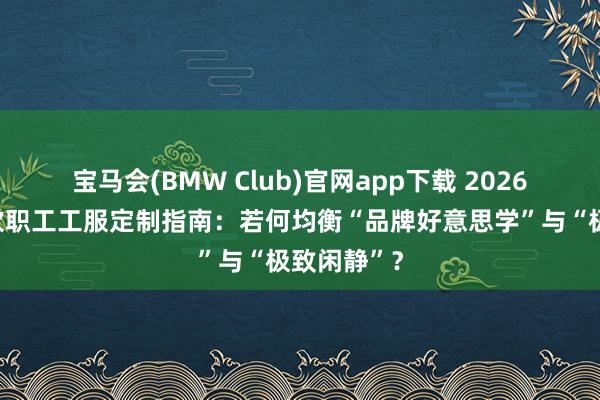宝马会(BMW Club)官网app下载 2026年新型茶饮职工工服定制指南：若何均衡“品牌好意思学”与“极致闲静”？