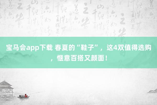 宝马会app下载 春夏的“鞋子”，这4双值得选购，惬意百搭又颜面！