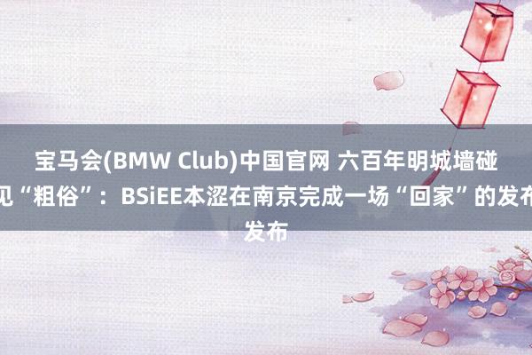 宝马会(BMW Club)中国官网 六百年明城墙碰见“粗俗”：BSiEE本涩在南京完成一场“回家”的发布