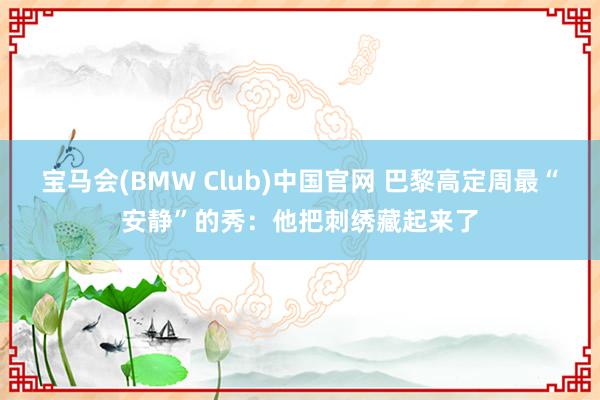 宝马会(BMW Club)中国官网 巴黎高定周最“安静”的秀：他把刺绣藏起来了