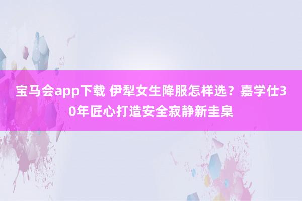 宝马会app下载 伊犁女生降服怎样选？嘉学仕30年匠心打造安全寂静新圭臬