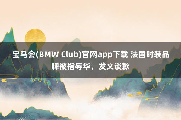 宝马会(BMW Club)官网app下载 法国时装品牌被指辱华，发文谈歉