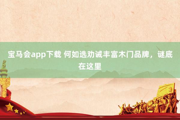 宝马会app下载 何如选劝诫丰富木门品牌，谜底在这里