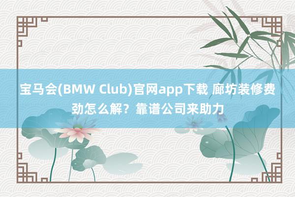 宝马会(BMW Club)官网app下载 廊坊装修费劲怎么解？靠谱公司来助力