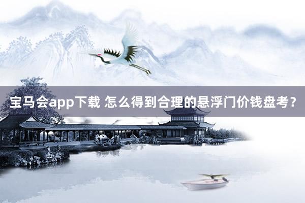 宝马会app下载 怎么得到合理的悬浮门价钱盘考？