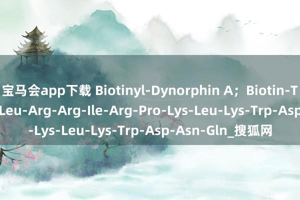 宝马会app下载 Biotinyl-Dynorphin A；Biotin-Tyr-Gly-Gly-Phe-Leu-Arg-Arg-Ile-Arg-Pro-Lys-Leu-Lys-Trp-Asp-Asn-Gln_搜狐网