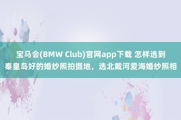 宝马会(BMW Club)官网app下载 怎样选到秦皇岛好的婚纱照拍摄地，选北戴河爱海婚纱照相