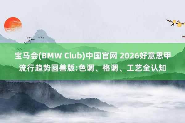 宝马会(BMW Club)中国官网 2026好意思甲流行趋势圆善版:色调、格调、工艺全认知