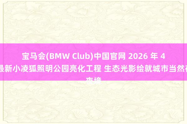宝马会(BMW Club)中国官网 2026 年 4 月最新小凌狐照明公园亮化工程 生态光影绘就城市当然夜境