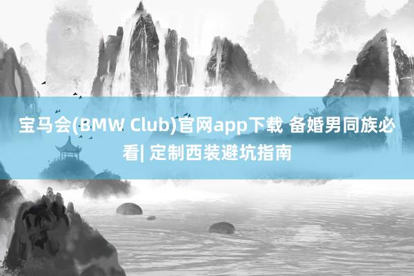 宝马会(BMW Club)官网app下载 备婚男同族必看| 定制西装避坑指南