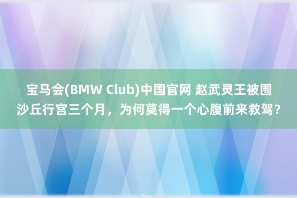 宝马会(BMW Club)中国官网 赵武灵王被围沙丘行宫三个月，为何莫得一个心腹前来救驾？