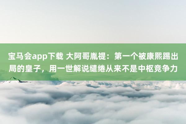 宝马会app下载 大阿哥胤禔：第一个被康熙踢出局的皇子，用一世解说缱绻从来不是中枢竞争力