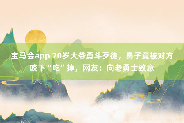 宝马会app 70岁大爷勇斗歹徒，鼻子竟被对方咬下“吃”掉，网友：向老勇士致意