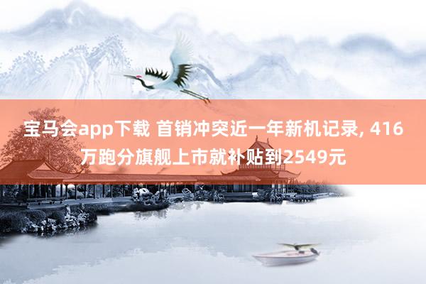 宝马会app下载 首销冲突近一年新机记录, 416万跑分旗舰上市就补贴到2549元