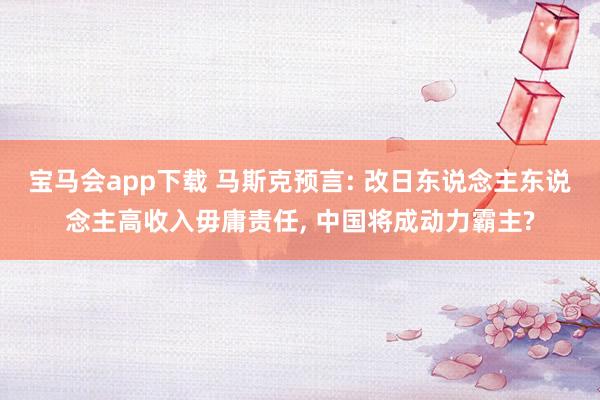 宝马会app下载 马斯克预言: 改日东说念主东说念主高收入毋庸责任, 中国将成动力霸主?