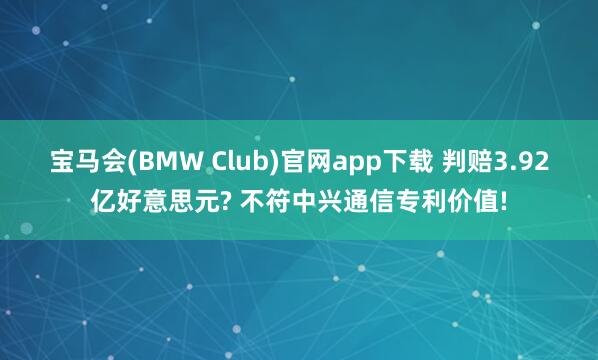 宝马会(BMW Club)官网app下载 判赔3.92亿好意思元? 不符中兴通信专利价值!