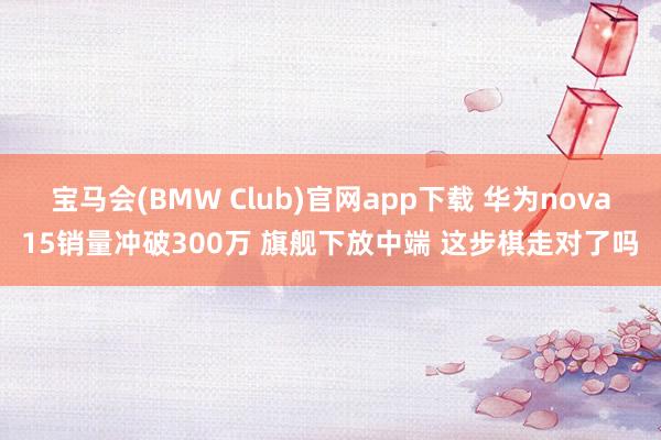 宝马会(BMW Club)官网app下载 华为nova15销量冲破300万 旗舰下放中端 这步棋走对了吗