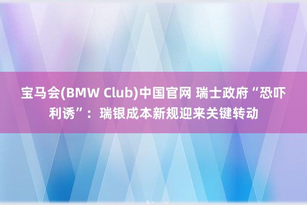 宝马会(BMW Club)中国官网 瑞士政府“恐吓利诱”：瑞银成本新规迎来关键转动