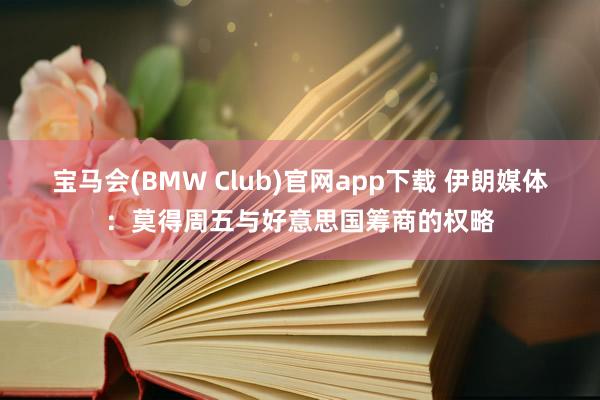 宝马会(BMW Club)官网app下载 伊朗媒体：莫得周五与好意思国筹商的权略